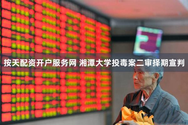 按天配资开户服务网 湘潭大学投毒案二审择期宣判
