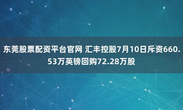 东莞股票配资平台官网 汇丰控股7月10日斥资660.53万英镑回购72.28万股