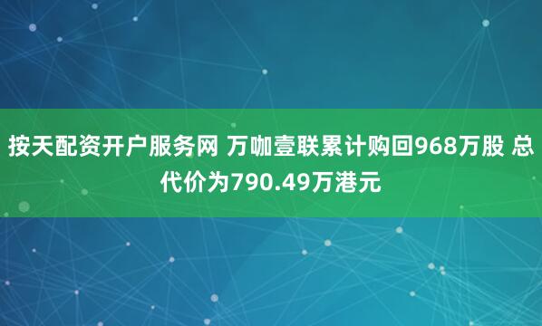 按天配资开户服务网 万咖壹联累计购回968万股 总代价为790.49万港元