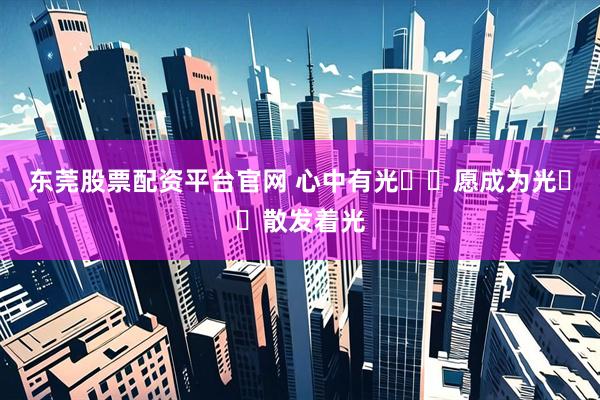 东莞股票配资平台官网 心中有光  愿成为光  散发着光