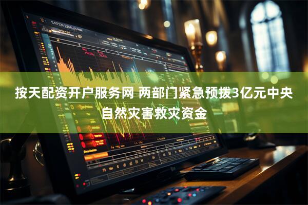 按天配资开户服务网 两部门紧急预拨3亿元中央自然灾害救灾资金