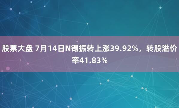 股票大盘 7月14日N锡振转上涨39.92%，转股溢价率41.83%