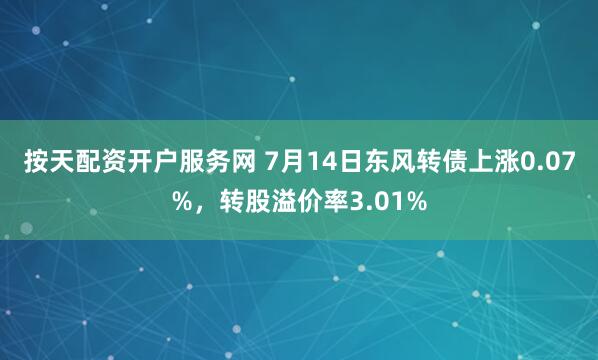按天配资开户服务网 7月14日东风转债上涨0.07%，转股溢价率3.01%