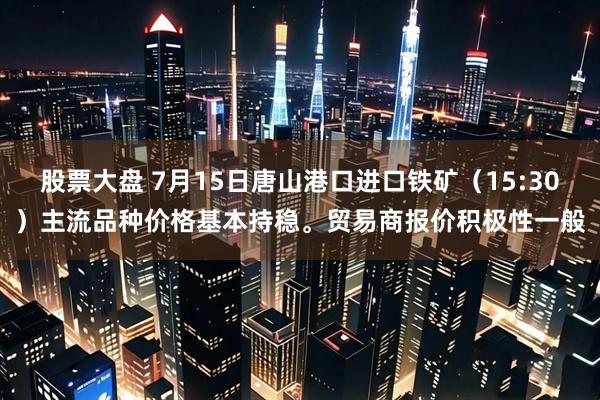 股票大盘 7月15日唐山港口进口铁矿（15:30）主流品种价格基本持稳。贸易商报价积极性一般