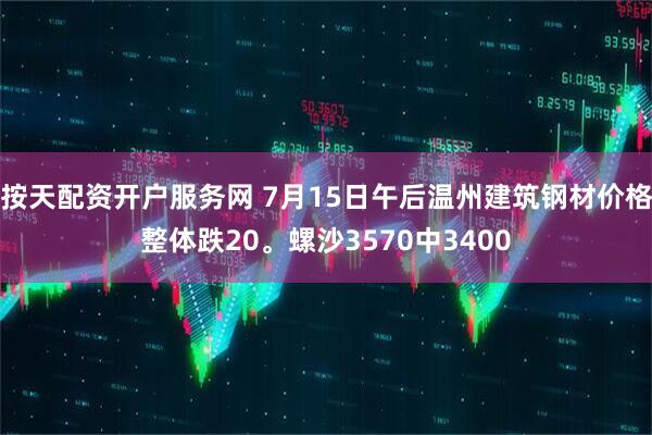 按天配资开户服务网 7月15日午后温州建筑钢材价格整体跌20。螺沙3570中3400