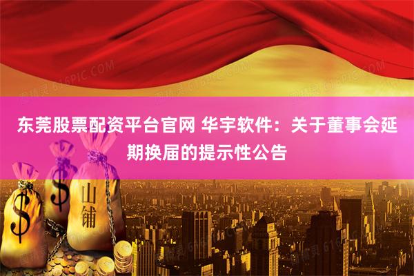 东莞股票配资平台官网 华宇软件：关于董事会延期换届的提示性公告