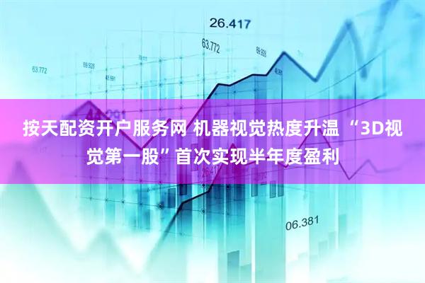 按天配资开户服务网 机器视觉热度升温 “3D视觉第一股”首次实现半年度盈利