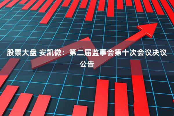 股票大盘 安凯微：第二届监事会第十次会议决议公告