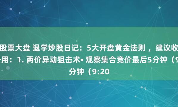 股票大盘 退学炒股日记：5大开盘黄金法则 ，建议收藏备用：1. 两价异动狙击术• 观察集合竞价最后5分钟（9:20
