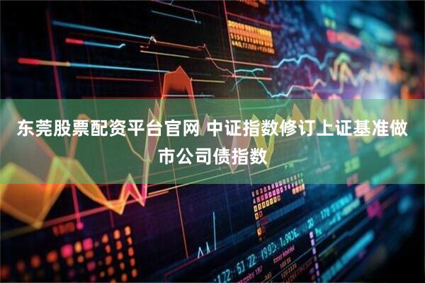 东莞股票配资平台官网 中证指数修订上证基准做市公司债指数