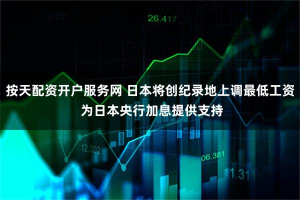 按天配资开户服务网 日本将创纪录地上调最低工资 为日本央行加息提供支持