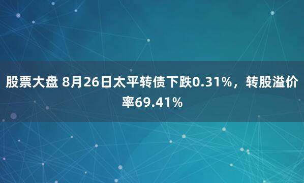 股票大盘 8月26日太平转债下跌0.31%，转股溢价率69.41%