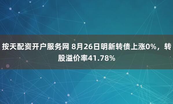 按天配资开户服务网 8月26日明新转债上涨0%，转股溢价率41.78%