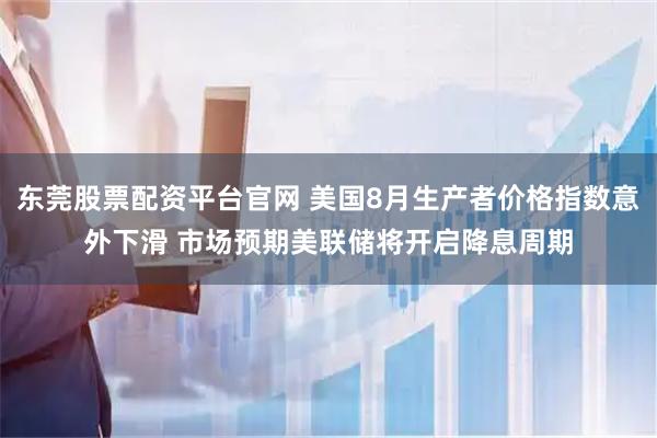 东莞股票配资平台官网 美国8月生产者价格指数意外下滑 市场预期美联储将开启降息周期