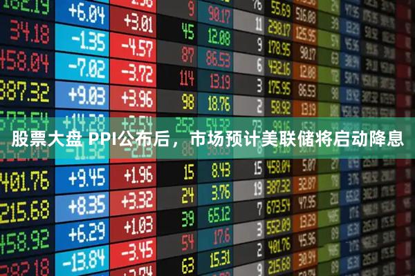 股票大盘 PPI公布后，市场预计美联储将启动降息