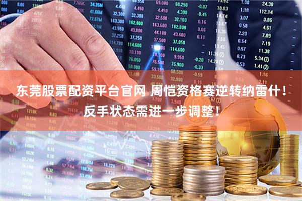 东莞股票配资平台官网 周恺资格赛逆转纳雷什！反手状态需进一步调整！