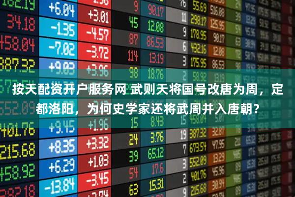 按天配资开户服务网 武则天将国号改唐为周，定都洛阳，为何史学家还将武周并入唐朝？