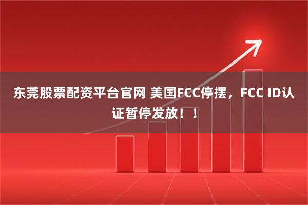 东莞股票配资平台官网 美国FCC停摆，FCC ID认证暂停发放！！