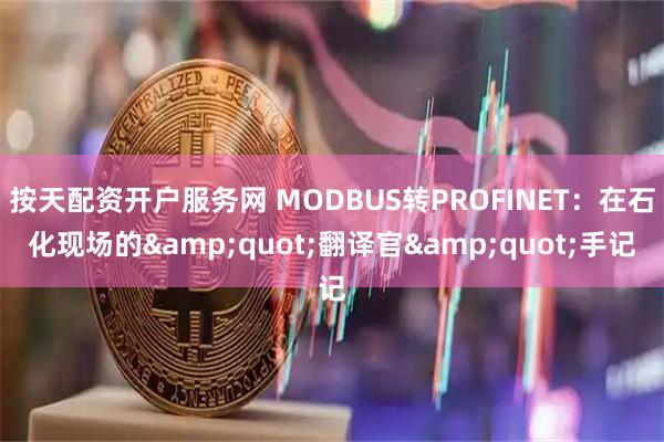 按天配资开户服务网 MODBUS转PROFINET：在石化现场的&quot;翻译官&quot;手记