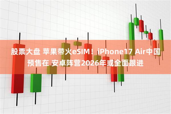 股票大盘 苹果带火eSIM！iPhone17 Air中国预售在 安卓阵营2026年或全面跟进