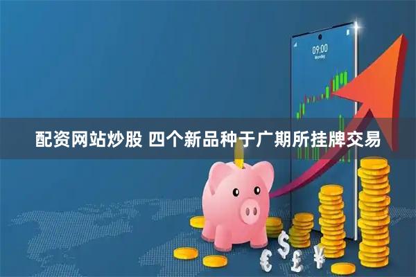 配资网站炒股 四个新品种于广期所挂牌交易