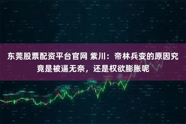 东莞股票配资平台官网 紫川：帝林兵变的原因究竟是被逼无奈，还是权欲膨胀呢