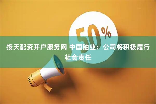 按天配资开户服务网 中国铀业：公司将积极履行社会责任