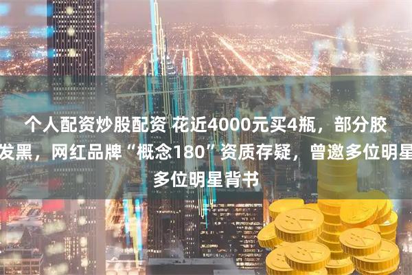 个人配资炒股配资 花近4000元买4瓶，部分胶囊竟发黑，网红品牌“概念180”资质存疑，曾邀多位明星背书