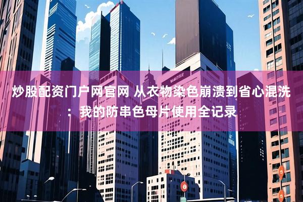 炒股配资门户网官网 从衣物染色崩溃到省心混洗：我的防串色母片使用全记录