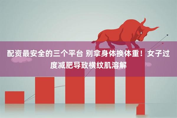 配资最安全的三个平台 别拿身体换体重！女子过度减肥导致横纹肌溶解