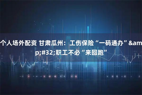个人场外配资 甘肃瓜州：工伤保险“一码通办” 职工不必“来回跑”