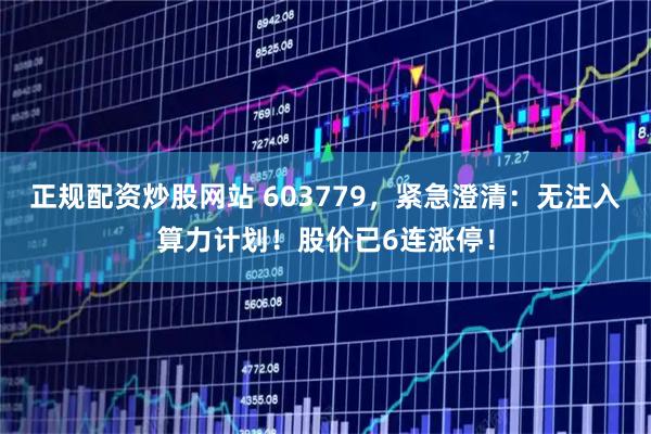 正规配资炒股网站 603779，紧急澄清：无注入算力计划！股价已6连涨停！