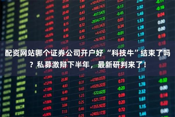 配资网站哪个证券公司开户好 “科技牛”结束了吗？私募激辩下半年，最新研判来了！