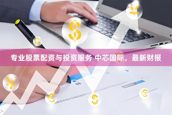 专业股票配资与投资服务 中芯国际，最新财报