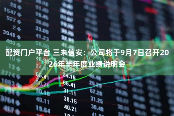 配资门户平台 三未信安：公司将于9月7日召开2026年半年度业绩说明会