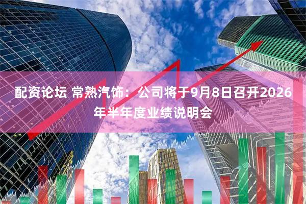 配资论坛 常熟汽饰：公司将于9月8日召开2026年半年度业绩说明会